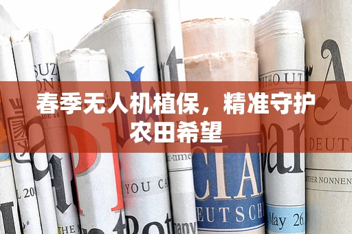 春季无人机植保，精准守护农田希望