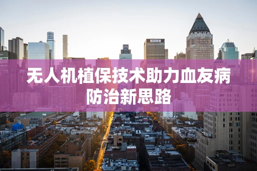 无人机植保技术助力血友病防治新思路
