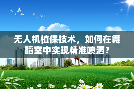 无人机植保技术，如何在舞蹈室中实现精准喷洒？
