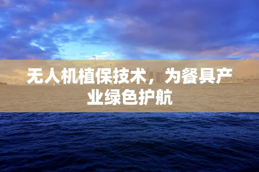无人机植保技术，为餐具产业绿色护航