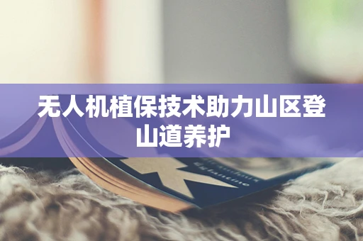 无人机植保技术助力山区登山道养护
