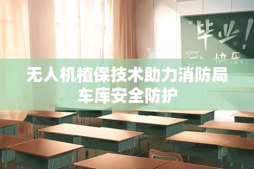 无人机植保技术助力消防局车库安全防护