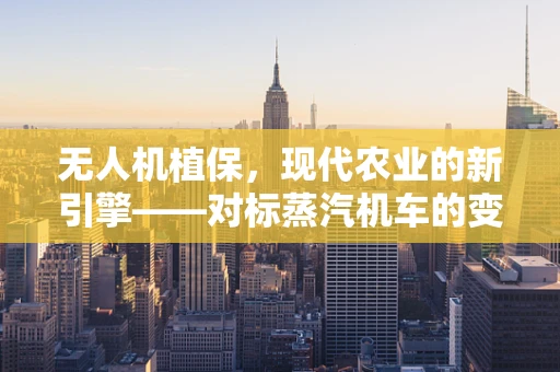 无人机植保，现代农业的新引擎——对标蒸汽机车的变革力量