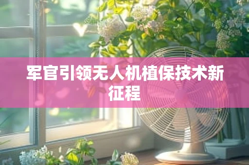军官引领无人机植保技术新征程