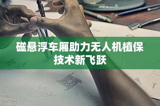 磁悬浮车厢助力无人机植保技术新飞跃
