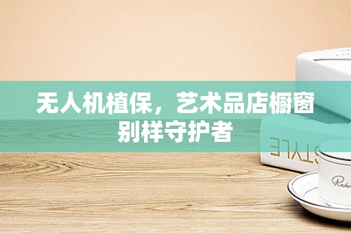 无人机植保，艺术品店橱窗别样守护者