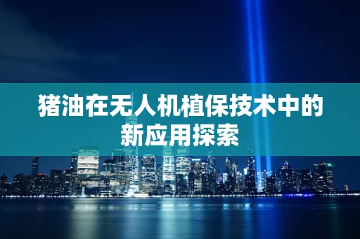 猪油在无人机植保技术中的新应用探索