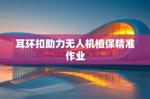 耳环扣助力无人机植保精准作业