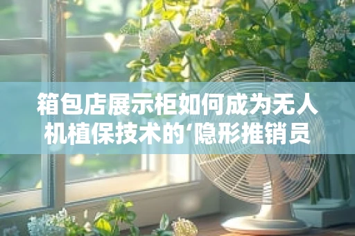 箱包店展示柜如何成为无人机植保技术的‘隐形推销员’？