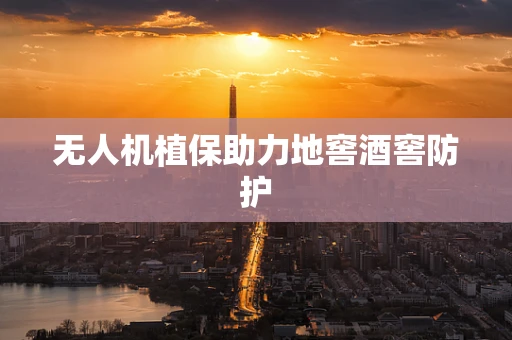 无人机植保助力地窖酒窖防护