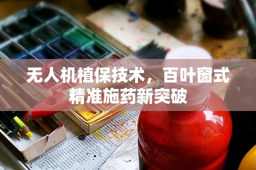 无人机植保技术，百叶窗式精准施药新突破