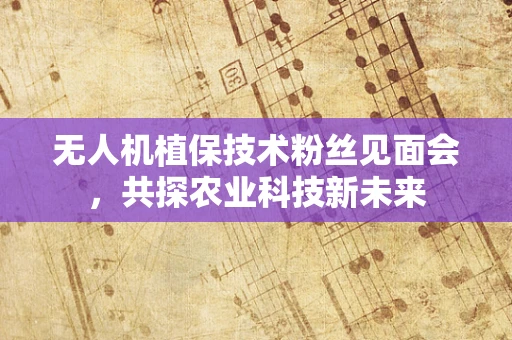 无人机植保技术粉丝见面会，共探农业科技新未来