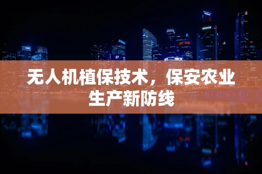 无人机植保技术，保安农业生产新防线