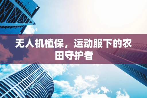 无人机植保，运动服下的农田守护者