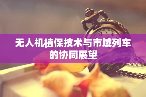 无人机植保技术与市域列车的协同展望