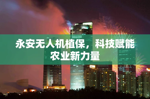 永安无人机植保，科技赋能农业新力量