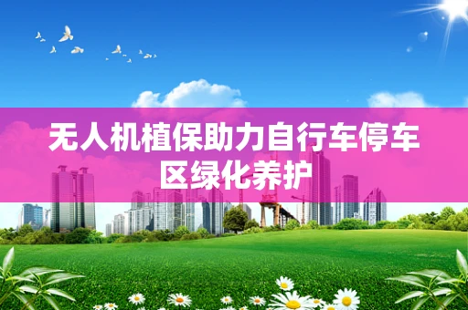 无人机植保助力自行车停车区绿化养护