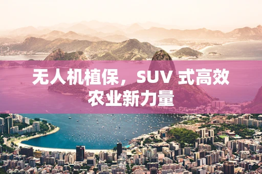 无人机植保，SUV 式高效农业新力量