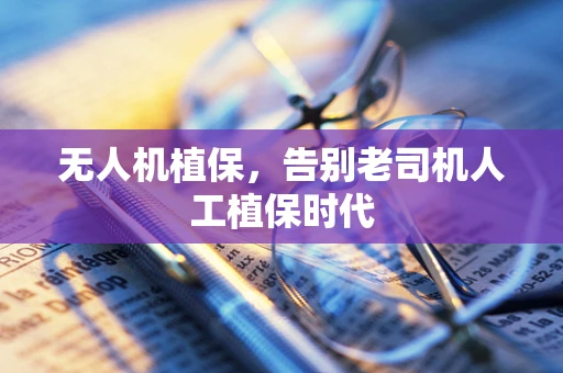 无人机植保，告别老司机人工植保时代