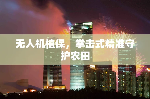 无人机植保，拳击式精准守护农田
