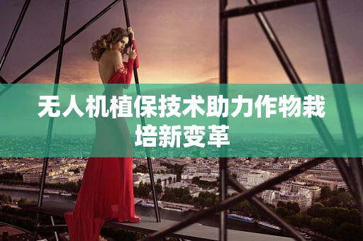 无人机植保技术助力作物栽培新变革