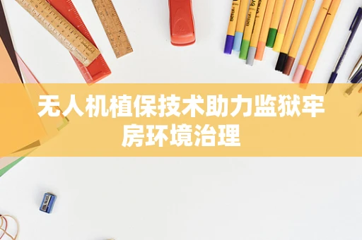 无人机植保技术助力监狱牢房环境治理