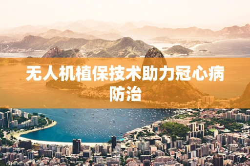 无人机植保技术助力冠心病防治