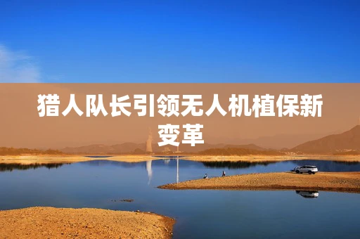猎人队长引领无人机植保新变革