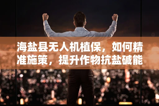 海盐县无人机植保，如何精准施策，提升作物抗盐碱能力？