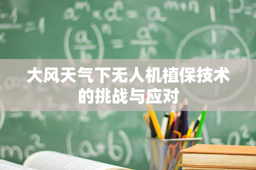 大风天气下无人机植保技术的挑战与应对