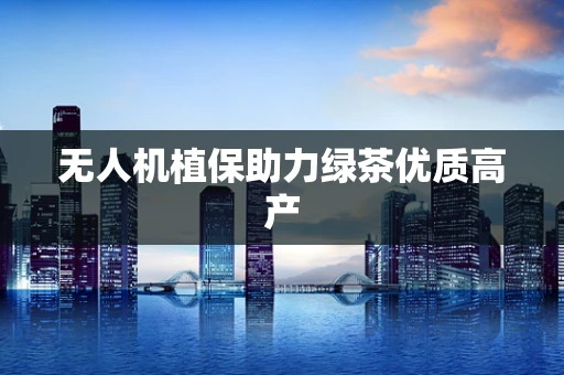 无人机植保助力绿茶优质高产