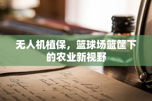 无人机植保，篮球场篮筐下的农业新视野