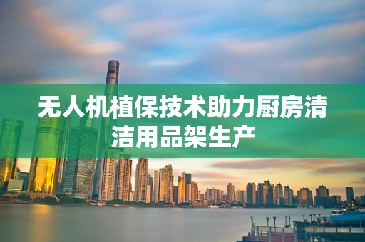 无人机植保技术助力厨房清洁用品架生产