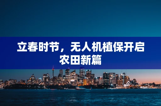 立春时节，无人机植保开启农田新篇