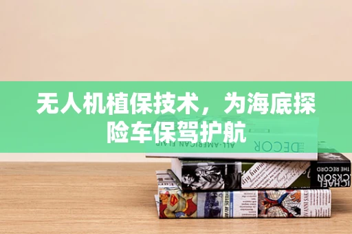 无人机植保技术，为海底探险车保驾护航