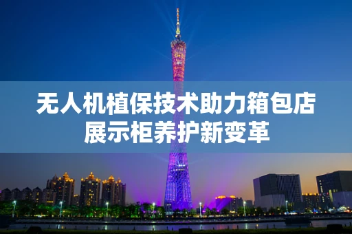 无人机植保技术助力箱包店展示柜养护新变革