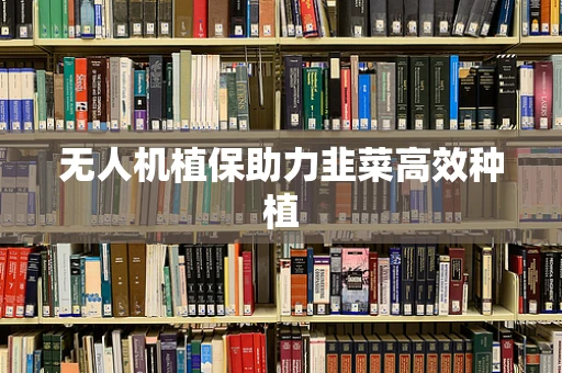 无人机植保助力韭菜高效种植
