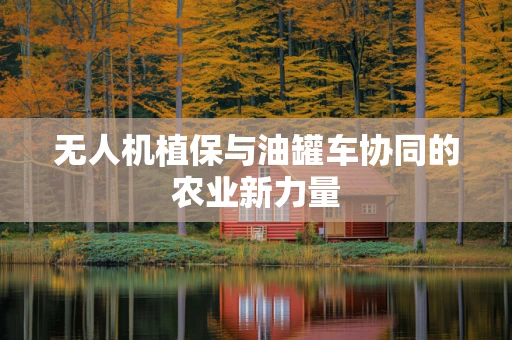 无人机植保与油罐车协同的农业新力量