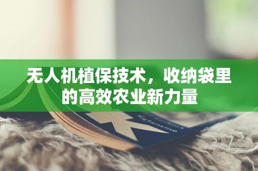 无人机植保技术，收纳袋里的高效农业新力量