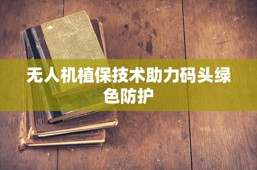 无人机植保技术助力码头绿色防护