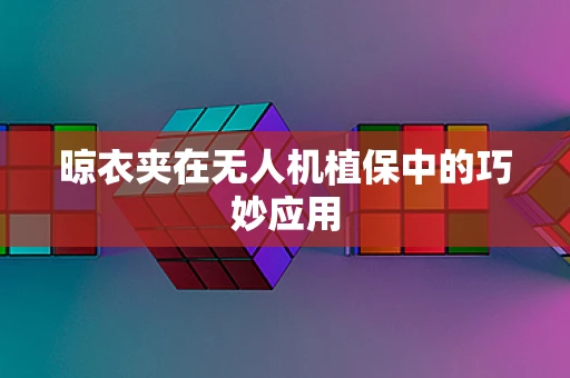 晾衣夹在无人机植保中的巧妙应用