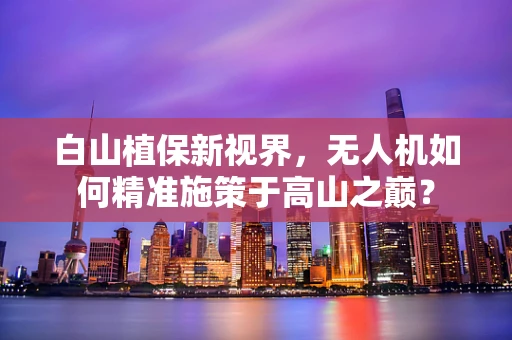 白山植保新视界，无人机如何精准施策于高山之巅？