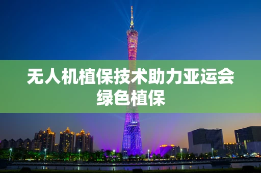 无人机植保技术助力亚运会绿色植保