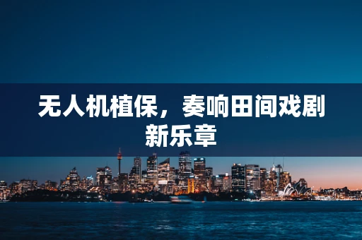 无人机植保，奏响田间戏剧新乐章