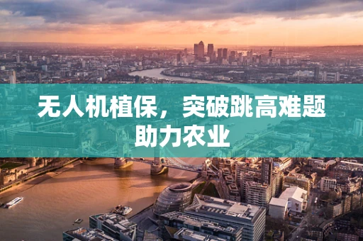 无人机植保，突破跳高难题助力农业