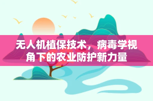 无人机植保技术，病毒学视角下的农业防护新力量