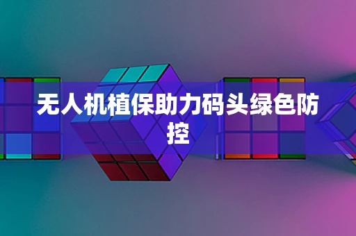 无人机植保助力码头绿色防控