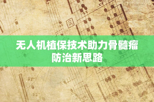 无人机植保技术助力骨髓瘤防治新思路