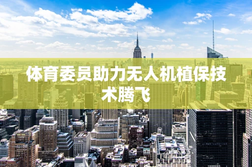 体育委员助力无人机植保技术腾飞