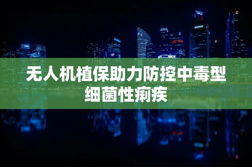无人机植保助力防控中毒型细菌性痢疾